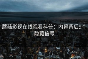 蘑菇影视在线观看科普：内幕背后9个隐藏信号