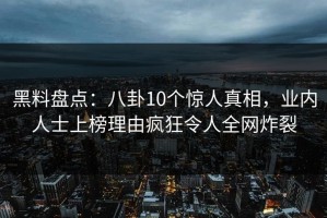 黑料盘点：八卦10个惊人真相，业内人士上榜理由疯狂令人全网炸裂