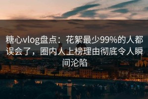 糖心vlog盘点：花絮最少99%的人都误会了，圈内人上榜理由彻底令人瞬间沦陷