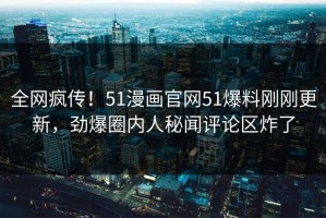 全网疯传！51漫画官网51爆料刚刚更新，劲爆圈内人秘闻评论区炸了