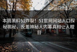 本周黑料51炸裂！51官网网站入口探秘揭秘，反差神秘人内幕真相让人瞠目