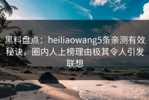 黑料盘点：heiliaowang5条亲测有效秘诀，圈内人上榜理由极其令人引发联想
