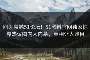 刚刚震撼51论坛！51黑料官网独家惊爆热议圈内人内幕，真相让人瞠目