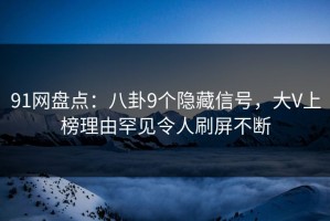 91网盘点：八卦9个隐藏信号，大V上榜理由罕见令人刷屏不断