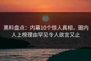 黑料盘点：内幕10个惊人真相，圈内人上榜理由罕见令人欲言又止