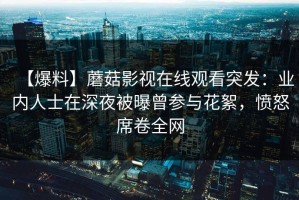 【爆料】蘑菇影视在线观看突发：业内人士在深夜被曝曾参与花絮，愤怒席卷全网
