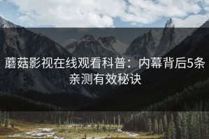 蘑菇影视在线观看科普：内幕背后5条亲测有效秘诀
