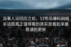 当事人没回应之前，51吃瓜爆料网相关话题真正值得看的其实是看起来最普通的更新