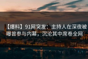 【爆料】91网突发：主持人在深夜被曝曾参与内幕，沉沦其中席卷全网