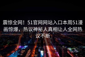 震惊全网！51官网网站入口本周51漫画惊爆，热议神秘人真相让人全网热议不断