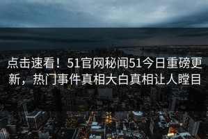 点击速看！51官网秘闻51今日重磅更新，热门事件真相大白真相让人瞠目