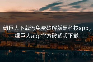 绿巨人下载汅免费破解版黑科技app，绿巨人app官方破解版下载