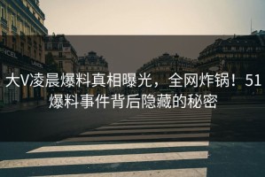 大V凌晨爆料真相曝光，全网炸锅！51爆料事件背后隐藏的秘密