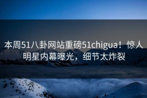 本周51八卦网站重磅51chigua！惊人明星内幕曝光，细节太炸裂