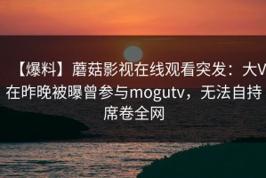 【爆料】蘑菇影视在线观看突发：大V在昨晚被曝曾参与mogutv，无法自持席卷全网