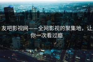 友吧影视网——全网影视的聚集地，让你一次看过瘾