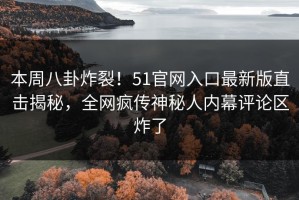 本周八卦炸裂！51官网入口最新版直击揭秘，全网疯传神秘人内幕评论区炸了