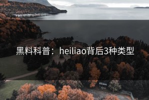 黑料科普：heiliao背后3种类型