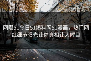 网曝51今日51爆料网51漫画，热门网红细节曝光让你真相让人瞠目