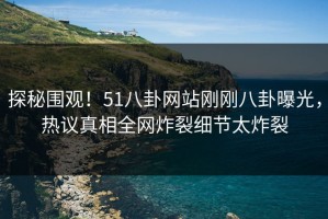 探秘围观！51八卦网站刚刚八卦曝光，热议真相全网炸裂细节太炸裂