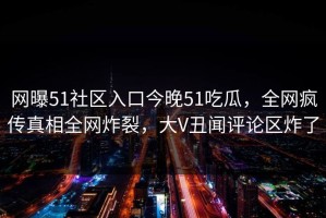 网曝51社区入口今晚51吃瓜，全网疯传真相全网炸裂，大V丑闻评论区炸了