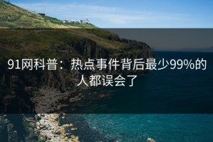 91网科普：热点事件背后最少99%的人都误会了