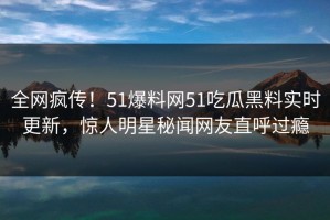 全网疯传！51爆料网51吃瓜黑料实时更新，惊人明星秘闻网友直呼过瘾