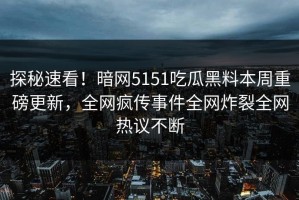 探秘速看！暗网5151吃瓜黑料本周重磅更新，全网疯传事件全网炸裂全网热议不断