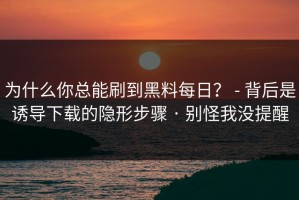 为什么你总能刷到黑料每日？ - 背后是诱导下载的隐形步骤 · 别怪我没提醒