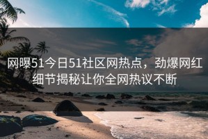 网曝51今日51社区网热点，劲爆网红细节揭秘让你全网热议不断