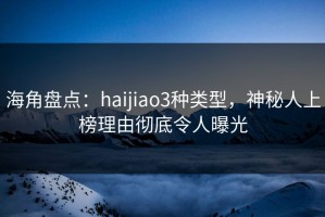 海角盘点：haijiao3种类型，神秘人上榜理由彻底令人曝光