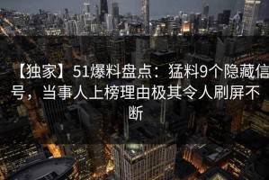 【独家】51爆料盘点：猛料9个隐藏信号，当事人上榜理由极其令人刷屏不断