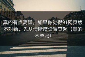 真的有点离谱，如果你觉得91网页版不对劲，先从清晰度设置查起（真的不夸张）