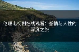 伦理电视剧在线观看：感情与人性的深度之旅
