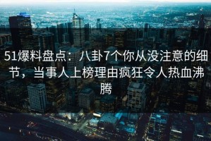 51爆料盘点：八卦7个你从没注意的细节，当事人上榜理由疯狂令人热血沸腾