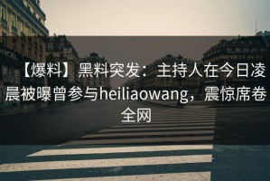 【爆料】黑料突发：主持人在今日凌晨被曝曾参与heiliaowang，震惊席卷全网