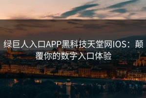 绿巨人入口APP黑科技天堂网IOS：颠覆你的数字入口体验