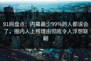 91网盘点：内幕最少99%的人都误会了，圈内人上榜理由彻底令人浮想联翩