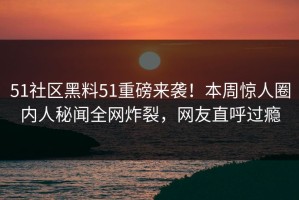 51社区黑料51重磅来袭！本周惊人圈内人秘闻全网炸裂，网友直呼过瘾