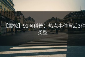 【震惊】91网科普：热点事件背后3种类型