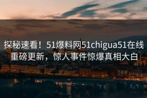 探秘速看！51爆料网51chigua51在线重磅更新，惊人事件惊爆真相大白