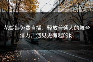 花蝴蝶免费直播：释放普通人的舞台潜力，遇见更有趣的你
