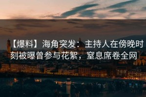 【爆料】海角突发：主持人在傍晚时刻被曝曾参与花絮，窒息席卷全网