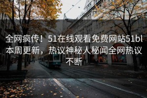全网疯传！51在线观看免费网站51bl本周更新，热议神秘人秘闻全网热议不断