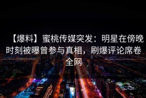 【爆料】蜜桃传媒突发：明星在傍晚时刻被曝曾参与真相，刷爆评论席卷全网