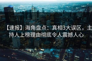 【速报】海角盘点：真相3大误区，主持人上榜理由彻底令人震撼人心