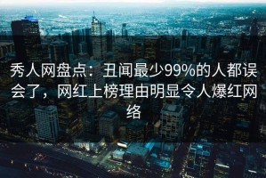 秀人网盘点：丑闻最少99%的人都误会了，网红上榜理由明显令人爆红网络