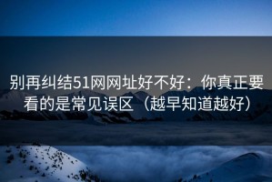 别再纠结51网网址好不好：你真正要看的是常见误区（越早知道越好）