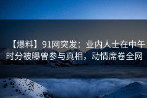 【爆料】91网突发：业内人士在中午时分被曝曾参与真相，动情席卷全网