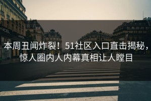 本周丑闻炸裂！51社区入口直击揭秘，惊人圈内人内幕真相让人瞠目